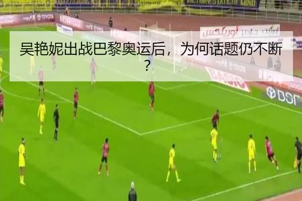 吴艳妮出战巴黎奥运后，为何话题仍不断？