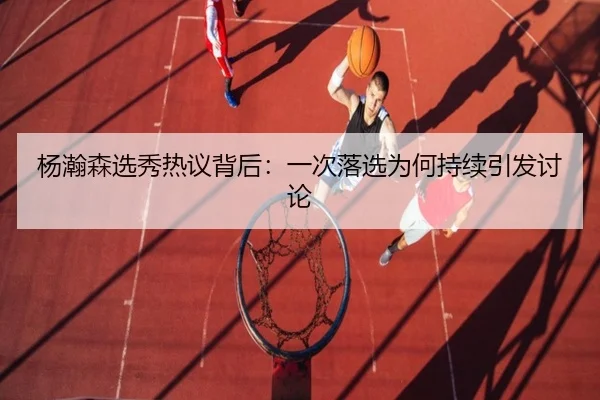杨瀚森选秀热议背后：一次落选为何持续引发讨论